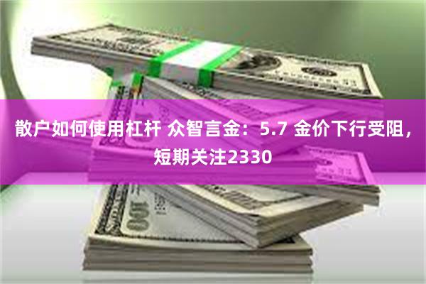 散户如何使用杠杆 众智言金：5.7 金价下行受阻，短期关注2330