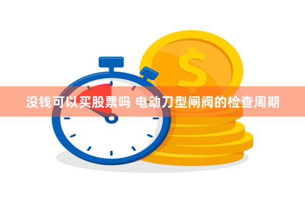 没钱可以买股票吗 电动刀型闸阀的检查周期