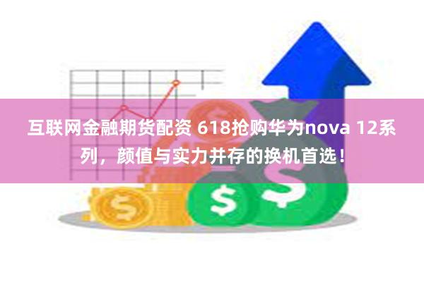 互联网金融期货配资 618抢购华为nova 12系列，颜值与实力并存的换机首选！