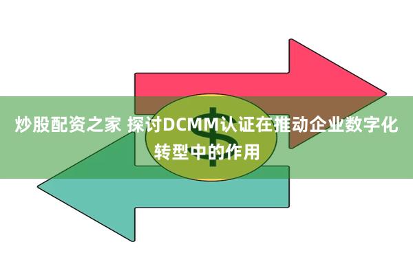 炒股配资之家 探讨DCMM认证在推动企业数字化转型中的作用