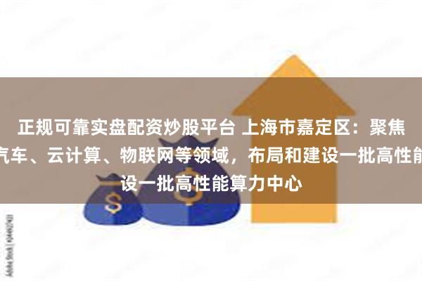 正规可靠实盘配资炒股平台 上海市嘉定区：聚焦智能网联汽车、云计算、物联网等领域，布局和建设一批高性能算力中心