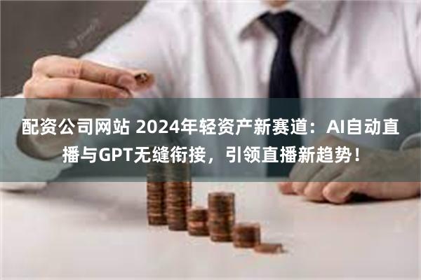 配资公司网站 2024年轻资产新赛道：AI自动直播与GPT无缝衔接，引领直播新趋势！