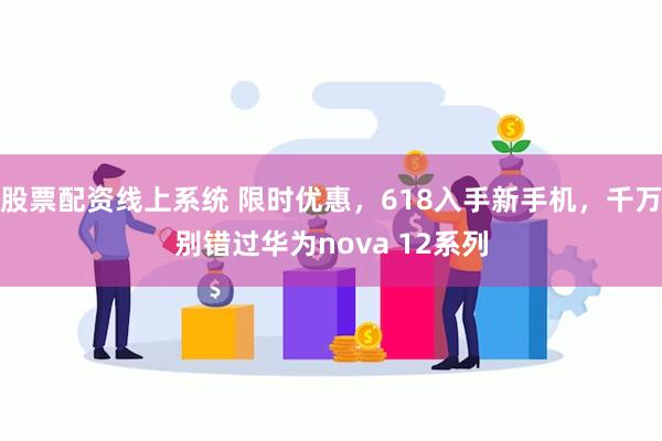 股票配资线上系统 限时优惠，618入手新手机，千万别错过华为nova 12系列