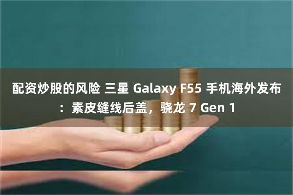 配资炒股的风险 三星 Galaxy F55 手机海外发布：素皮缝线后盖，骁龙 7 Gen 1