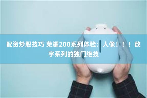 配资炒股技巧 荣耀200系列体验：人像！！！数字系列的独门绝技