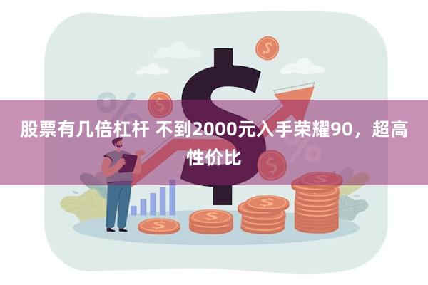 股票有几倍杠杆 不到2000元入手荣耀90，超高性价比