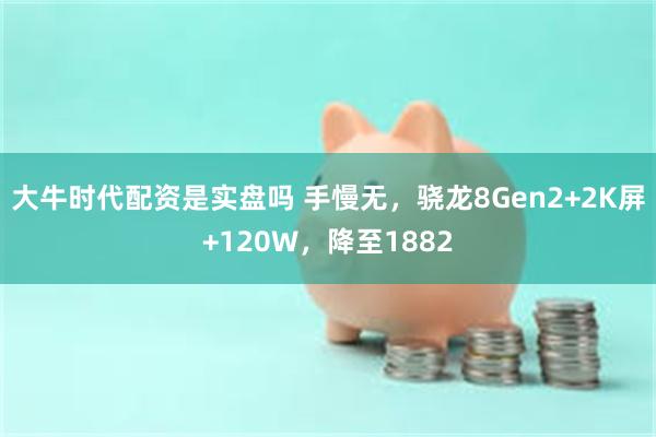 大牛时代配资是实盘吗 手慢无，骁龙8Gen2+2K屏+120W，降至1882