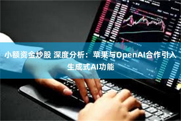 小额资金炒股 深度分析：苹果与OpenAI合作引入生成式AI功能