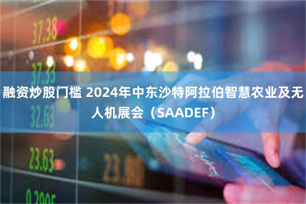 融资炒股门槛 2024年中东沙特阿拉伯智慧农业及无人机展会（SAADEF）