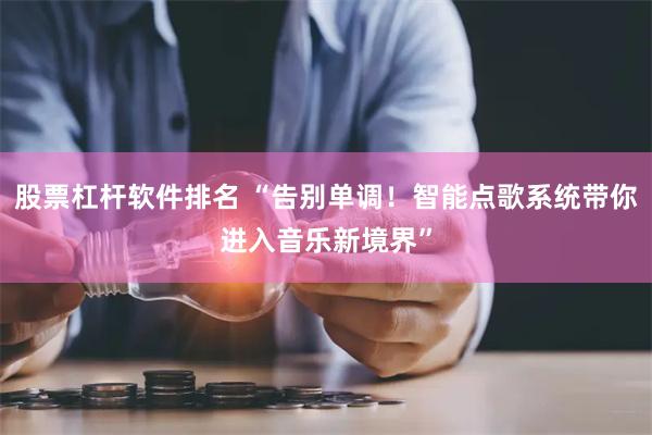 股票杠杆软件排名 “告别单调！智能点歌系统带你进入音乐新境界”