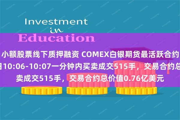 小额股票线下质押融资 COMEX白银期货最活跃合约北京时间6月11日10:06-10:07一分钟内买卖成交515手，交易合约总价值0.76亿美元