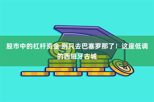 股市中的杠杆资金 别只去巴塞罗那了！这座低调的西班牙古城