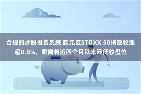 合规的炒股投资系统 欧元区STOXX 50指数收涨超0.8%，脱离将近四个月以来最低收盘位