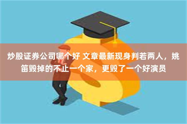 炒股证券公司哪个好 文章最新现身判若两人，姚笛毁掉的不止一个家，更毁了一个好演员