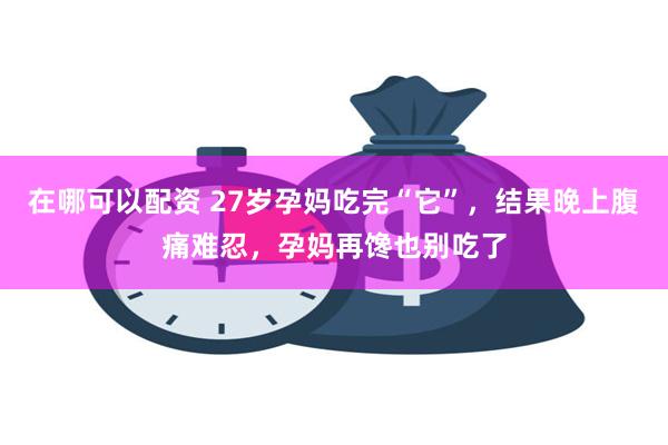 在哪可以配资 27岁孕妈吃完“它”，结果晚上腹痛难忍，孕妈再馋也别吃了