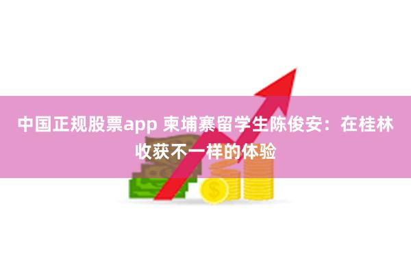 中国正规股票app 柬埔寨留学生陈俊安：在桂林收获不一样的体验