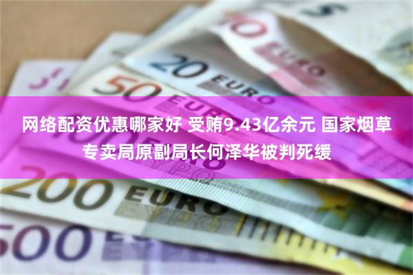 网络配资优惠哪家好 受贿9.43亿余元 国家烟草专卖局原副局长何泽华被判死缓