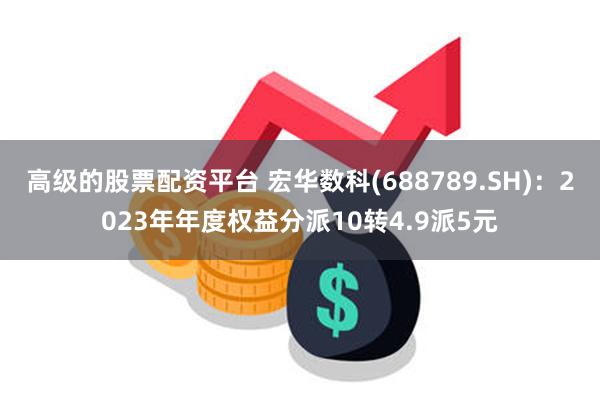 高级的股票配资平台 宏华数科(688789.SH)：2023年年度权益分派10转4.9派5元