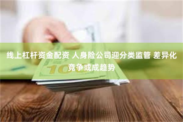 线上杠杆资金配资 人身险公司迎分类监管 差异化竞争或成趋势