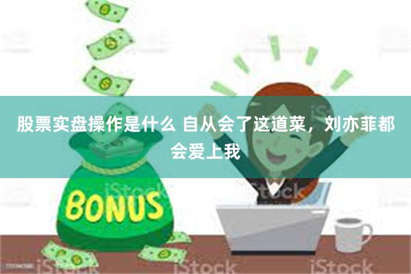 股票实盘操作是什么 自从会了这道菜，刘亦菲都会爱上我