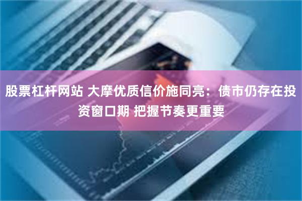 股票杠杆网站 大摩优质信价施同亮：债市仍存在投资窗口期 把握节奏更重要