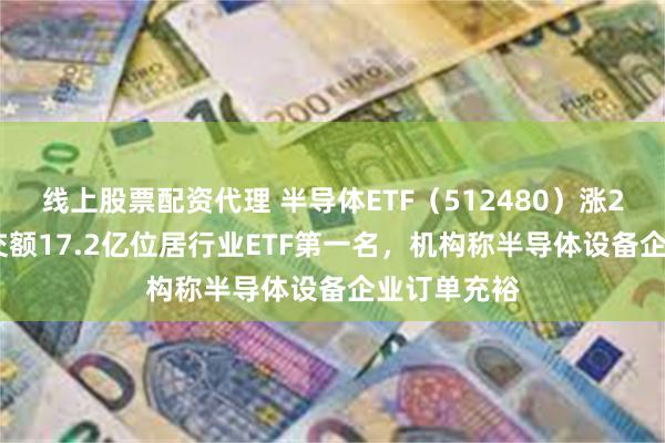 线上股票配资代理 半导体ETF（512480）涨2.54%，成交额17.2亿位居行业ETF第一名，机构称半导体设备企业订单充裕