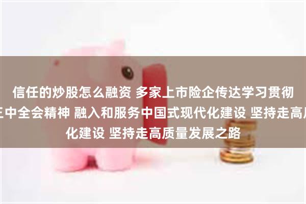 信任的炒股怎么融资 多家上市险企传达学习贯彻党的二十届三中全会精神 融入和服务中国式现代化建设 坚持走高质量发展之路