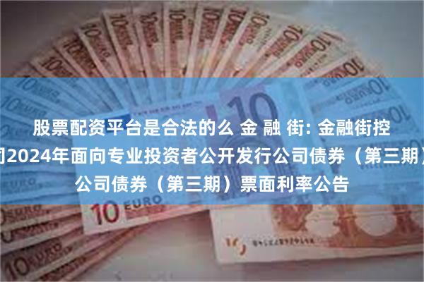 股票配资平台是合法的么 金 融 街: 金融街控股股份有限公司2024年面向专业投资者公开发行公司债券（第三期）票面利率公告