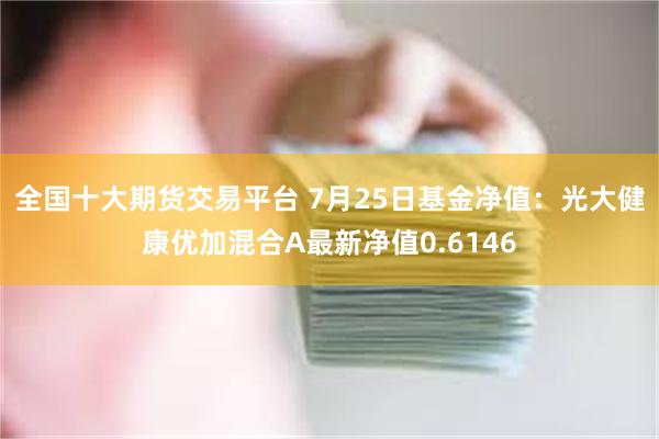 全国十大期货交易平台 7月25日基金净值：光大健康优加混合A最新净值0.6146