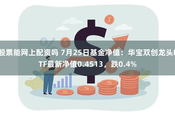 股票能网上配资吗 7月25日基金净值：华宝双创龙头ETF最新净值0.4513，跌0.4%