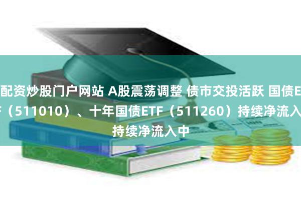 配资炒股门户网站 A股震荡调整 债市交投活跃 国债ETF（511010）、十年国债ETF（511260）持续净流入中