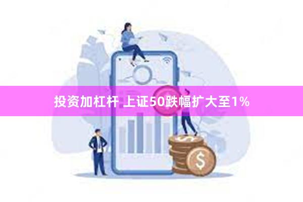 投资加杠杆 上证50跌幅扩大至1%