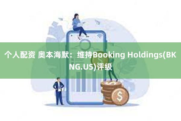 个人配资 奥本海默：维持Booking Holdings(BKNG.US)评级