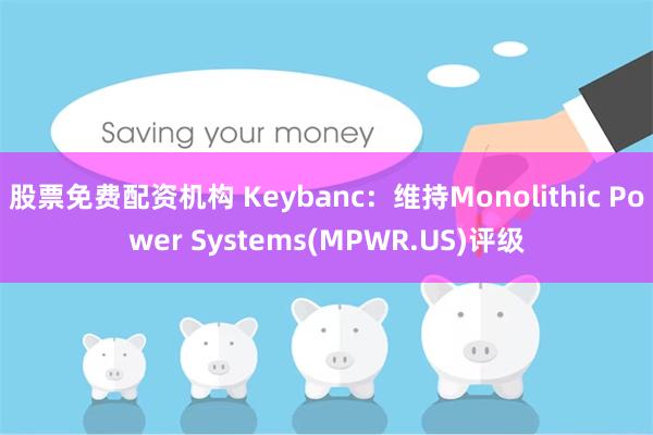 股票免费配资机构 Keybanc：维持Monolithic Power Systems(MPWR.US)评级