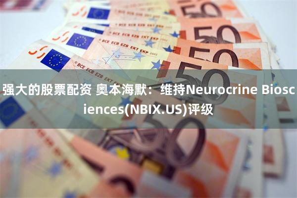 强大的股票配资 奥本海默：维持Neurocrine Biosciences(NBIX.US)评级