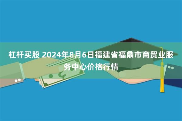 杠杆买股 2024年8月6日福建省福鼎市商贸业服务中心价格行情