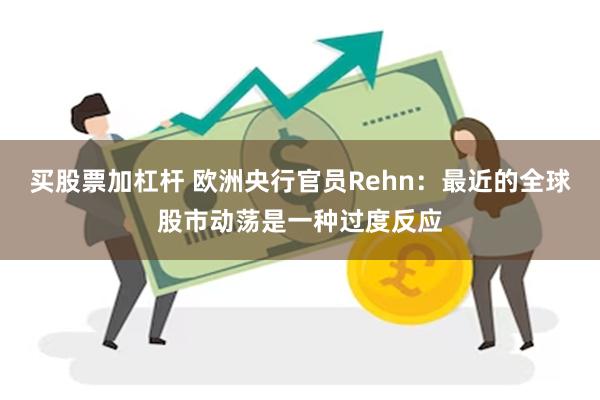 买股票加杠杆 欧洲央行官员Rehn：最近的全球股市动荡是一种过度反应