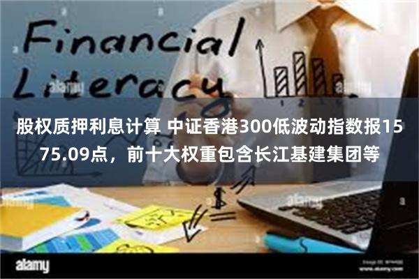 股权质押利息计算 中证香港300低波动指数报1575.09点，前十大权重包含长江基建集团等