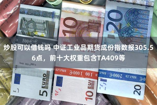 炒股可以借钱吗 中证工业品期货成份指数报305.56点，前十大权重包含TA409等