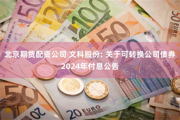 北京期货配资公司 文科股份: 关于可转换公司债券2024年付息公告