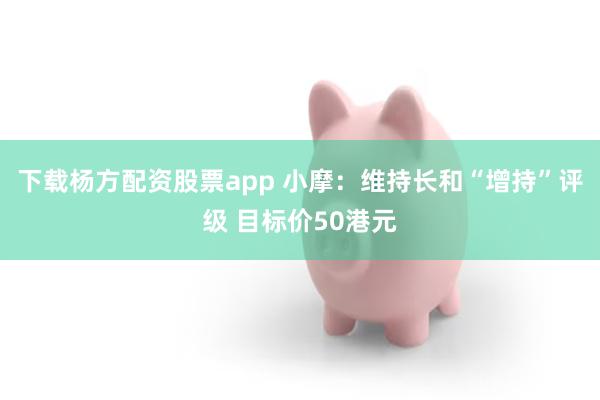 下载杨方配资股票app 小摩：维持长和“增持”评级 目标价50港元