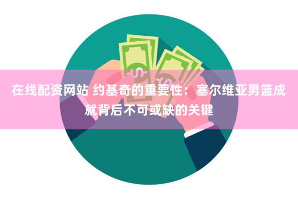 在线配资网站 约基奇的重要性：塞尔维亚男篮成就背后不可或缺的关键