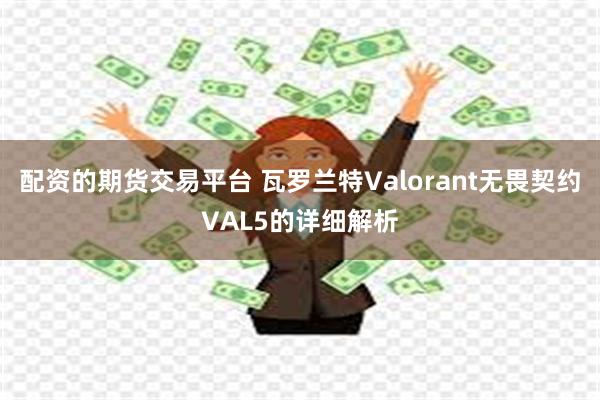 配资的期货交易平台 瓦罗兰特Valorant无畏契约VAL5的详细解析