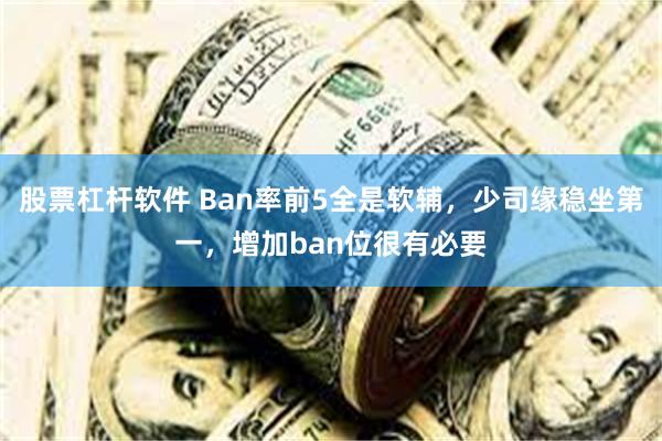 股票杠杆软件 Ban率前5全是软辅，少司缘稳坐第一，增加ban位很有必要