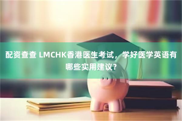 配资查查 LMCHK香港医生考试，学好医学英语有哪些实用建议？