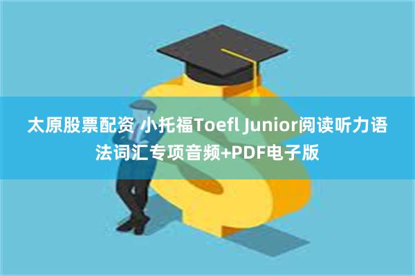 太原股票配资 小托福Toefl Junior阅读听力语法词汇专项音频+PDF电子版