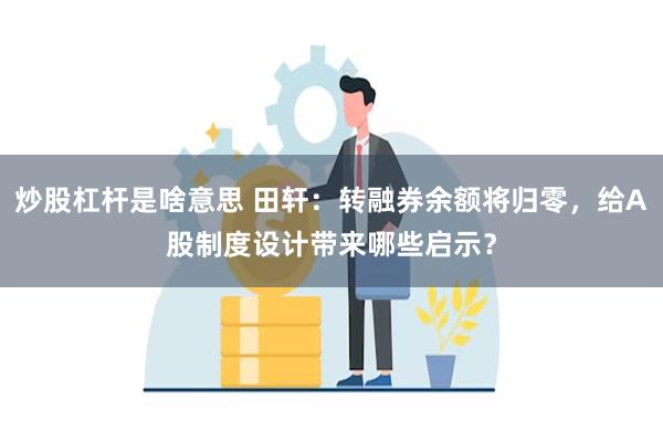 炒股杠杆是啥意思 田轩：转融券余额将归零，给A股制度设计带来哪些启示？