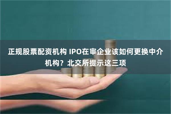 正规股票配资机构 IPO在审企业该如何更换中介机构？北交所提示这三项