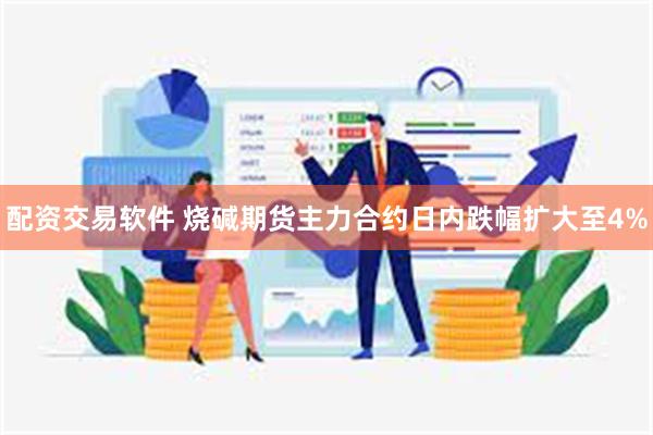 配资交易软件 烧碱期货主力合约日内跌幅扩大至4%