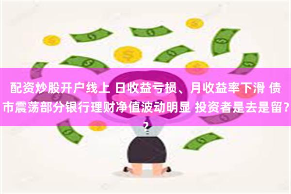 配资炒股开户线上 日收益亏损、月收益率下滑 债市震荡部分银行理财净值波动明显 投资者是去是留？